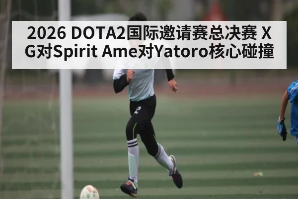 2026 DOTA2国际邀请赛总决赛 XG对Spirit Ame对Yatoro核心碰撞 | kaiyun
