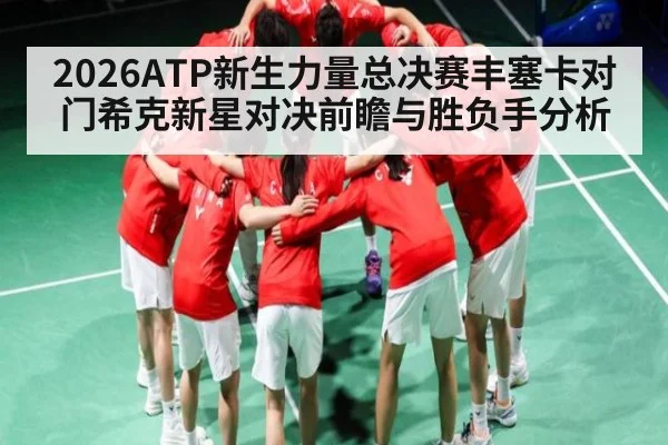 2026ATP新生力量总决赛丰塞卡对门希克新星对决前瞻与胜负手分析 | kaiyun