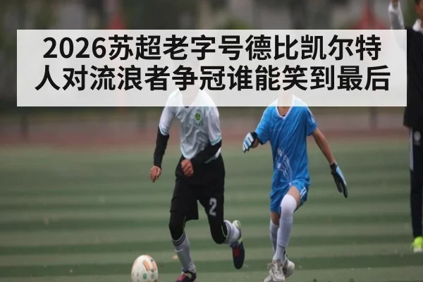 2026苏超老字号德比凯尔特人对流浪者争冠谁能笑到最后 | kaiyun